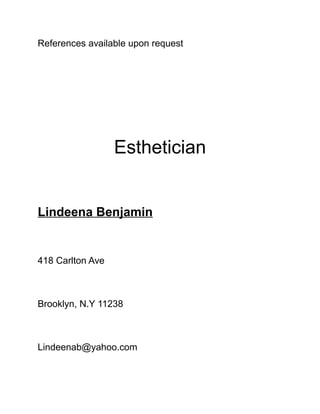 References available upon request
Esthetician
Lindeena Benjamin
418 Carlton Ave
Brooklyn, N.Y 11238
Lindeenab@yahoo.com
 