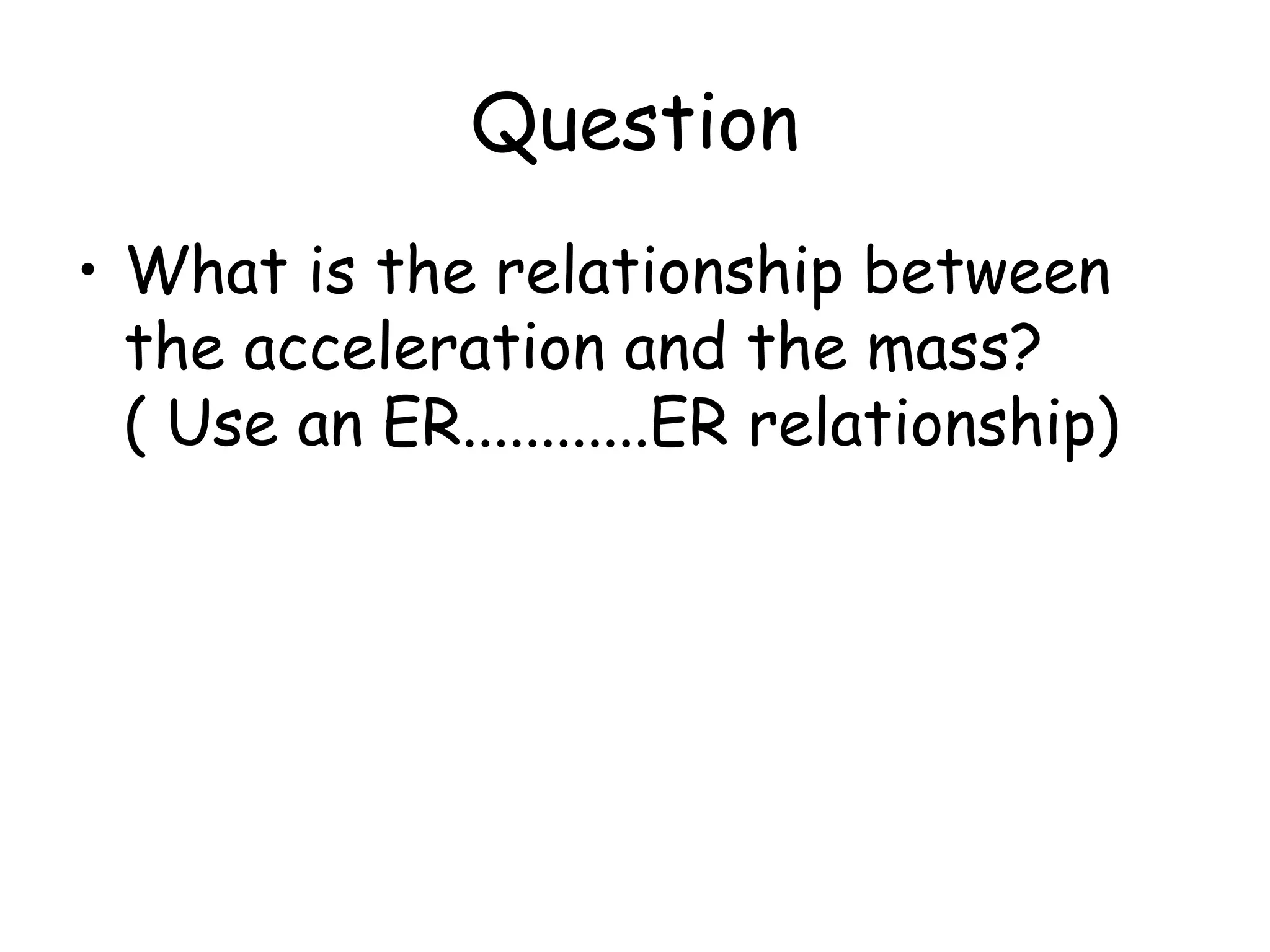 Question
• What is the relationship between
the acceleration and the mass?
( Use an ER............ER relationship)

 