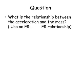 Question
• What is the relationship between
the acceleration and the mass?
( Use an ER............ER relationship)

 