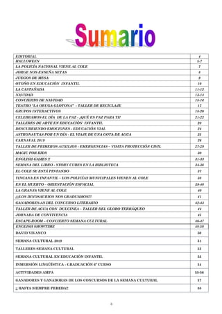 3
EDITORIAL 4
HALLOWEEN 5-7
LA POLICÍA NACIONAL VIENE AL COLE 7
JORGE NOS ENSEÑA SETAS 8
JUEGOS DE MESA 9
OTOÑO EN EDUCACIÓN INFANTIL 10
LA CASTAÑADA 11-12
NAVIDAD 13-14
CONCIERTO DE NAVIDAD 15-16
TEATRO “LA ORUGA GLOTONA” - TALLER DE RECICLAJE 17
GRUPOS INTERACTIVOS 18-20
CELEBRAMOS EL DÍA DE LA PAZ - ¿QUÉ ES PAZ PARA TI? 21-22
TALLERES DE ARTE EN EDUCACIÓN INFANTIL 23
DESCUBRIENDO EMOCIONES - EDUCACIÓN VIAL 24
ASTRONAUTAS POR UN DÍA - EL VIAJE DE UNA GOTA DE AGUA 25
CARNAVAL 2019 26
TALLER DE PRIMEROS AUXILIOS - EMERGENCIAS – VISITA PROTECCIÓN CIVIL 27-29
MAGIC FOR KIDS 30
ENGLISH GAMES !! 31-33
SEMANA DEL LIBRO - STORY CUBES EN LA BIBLIOTECA 34-36
EL COLE SE ESTÁ PINTANDO 37
YINCANA EN INFANTIL – LOS POLICÍAS MUNICIPALES VIENEN AL COLE 38
EN EL HUERTO – ORIENTACIÓN ESPACIAL 39-40
LA GRANJA VIENE AL COLE 40
¡¡¡LOS DINOSAURIOS NOS GRADUAMOS!!! 41
GANADORES-AS DEL CONCURSO LITERARIO 42-43
TALLER DE AGUA CON DULCINEA – TALLER DEL GLOBO TERRÁQUEO 44
JORNADA DE CONVIVENCIA 45
ESCAPE-ROOM – CONCIERTO SEMANA CULTURAL 46-47
ENGLISH SHOWTIME 48-50
DAVID VIVANCO 50
SEMANA CULTURAL 2019 51
TALLERES SEMANA CULTURAL 52
SEMANA CULTURAL EN EDUCACIÓN INFANTIL 53
INMERSIÓN LINGÜÍSTICA - GRADUACIÓN 6º CURSO 54
ACTIVIDADES AMPA 55-56
GANADORES Y GANADORAS DE LOS CONCURSOS DE LA SEMANA CULTURAL 57
¡¡ HASTA SIEMPRE PEREDA!! 58
 