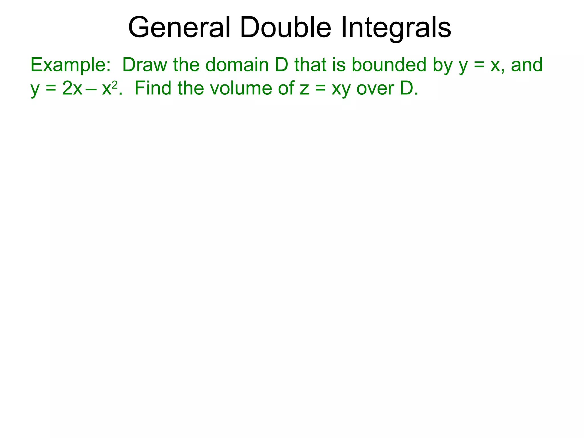 General Double Integrals
Example: Draw the domain D that is bounded by y = x, and
y = 2x – x2
. Find the volume of z = xy over D.
 