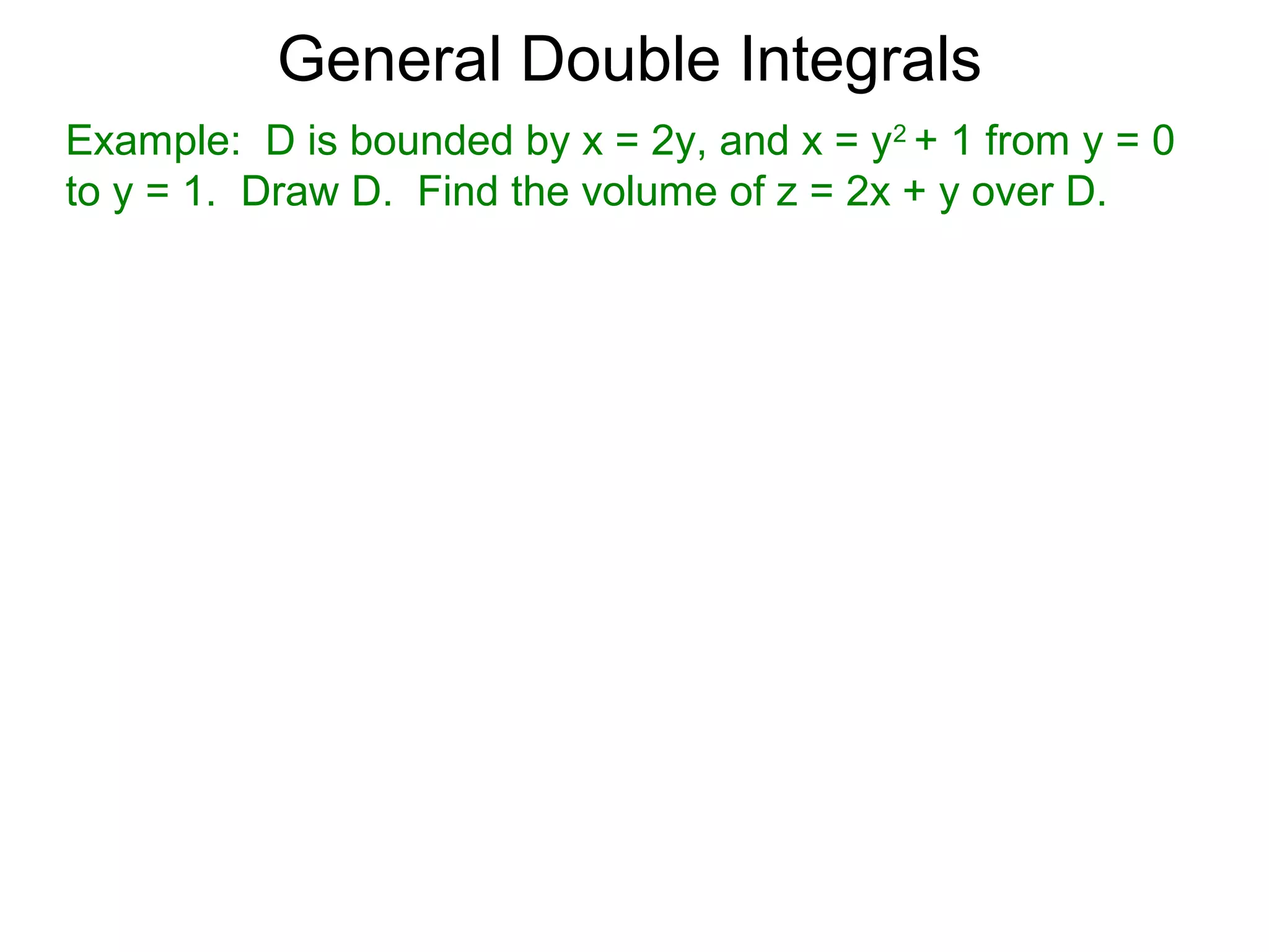 General Double Integrals
Example: D is bounded by x = 2y, and x = y2
+ 1 from y = 0
to y = 1. Draw D. Find the volume of z = 2x + y over D.
 
