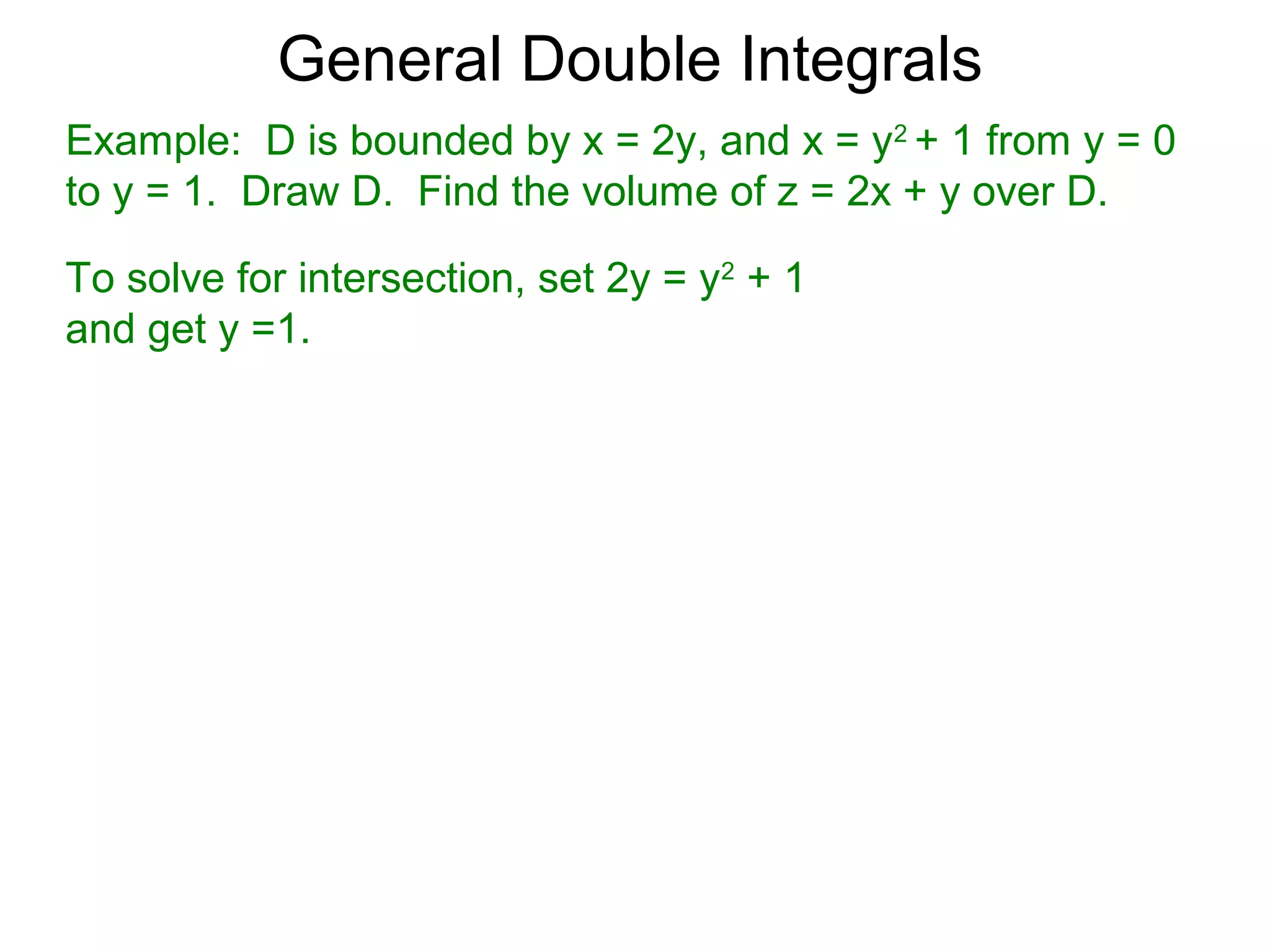 General Double Integrals
Example: D is bounded by x = 2y, and x = y2
+ 1 from y = 0
to y = 1. Draw D. Find the volume of z = 2x + y over D.
To solve for intersection, set 2y = y2
+ 1
and get y =1.
 