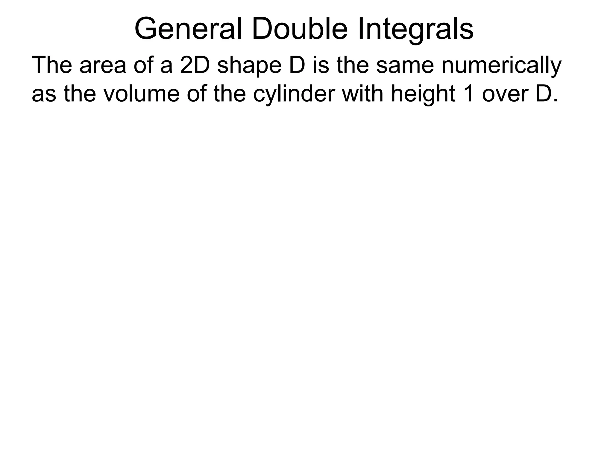 General Double Integrals
The area of a 2D shape D is the same numerically
as the volume of the cylinder with height 1 over D.
 