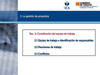 3. La gestión de proyectos3. La gestión de proyectos
Sec. 2: Constitución del equipo de trabajo
2.1 Equipo de trabajo e identificación de responsables2.1 Equipo de trabajo e identificación de responsables
2.2 Reuniones de trabajo2.2 Reuniones de trabajo
2.3 Conflictos2.3 Conflictos
 