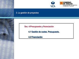 3. La gestión de proyectos3. La gestión de proyectos
Sec. 4:Presupuesto y financiación
4.1 Gestión de costes. Presupuesto.4.1 Gestión de costes. Presupuesto.
4.2 Financiación4.2 Financiación
 