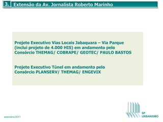 Projeto Executivo Vias Locais Jabaquara – Via Parque
        (inclui projeto de 4.000 HIS) em andamento pelo
        Consórcio THEMAG/ COBRAPE/ GEOTEC/ PAULO BASTOS


        Projeto Executivo Túnel em andamento pelo
        Consórcio PLANSERV/ THEMAG/ ENGEVIX




                                                               SP
setembro/2011                                                  URBANISMO
 