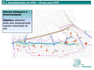 Setores Jabaquara e
Americanópolis

Objetivo: selecionar
áreas para desapropriação
visando implantação de
HIS
                                                                        Ro
                                                                          do
                                                                             via
                                                                                   do




                               Av E
                                                                                     sI
                                                                                        mi
                                                                                           gr




                                ng G
                                                                                             an




                                                Av
                                                                                                tes




                                                Eng
                                  eorg




                                                 Arm
                                      e Co
        Av Dr. Lino




                                                     and
                                       rbisie




                                                      od
                                                       eA
                                         r




                                                           rrud
           de Moraes




                                                            aP
                                                             ere
                       Rua A




                                                                  ira
               Leme




                        lba




                                                            SP
                                                            URBANISMO
 