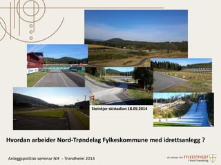 Hvordan arbeider Nord-Trøndelag Fylkeskommune med idrettsanlegg ? 
Anleggspolitisk seminar NIF - Trondheim 2014 
Steinkjer skistadion 18.09.2014  