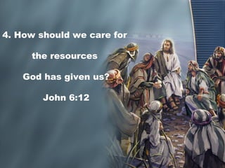 4. How should we care for
the resources
God has given us?
John 6:12
 