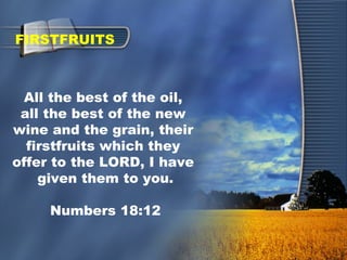 All the best of the oil,
all the best of the new
wine and the grain, their
firstfruits which they
offer to the LORD, I have
given them to you.
Numbers 18:12
FIRSTFRUITS
 