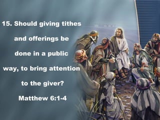 15. Should giving tithes
and offerings be
done in a public
way, to bring attention
to the giver?
Matthew 6:1-4
 