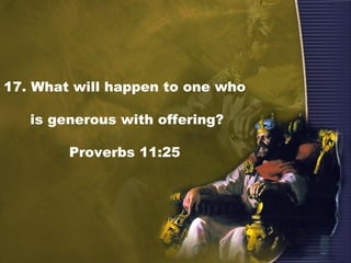 17. What will happen to one who
is generous with offering?
Proverbs 11:25
 