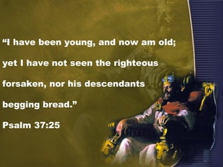 “I have been young, and now am old;
yet I have not seen the righteous
forsaken, nor his descendants
begging bread.”
Psalm 37:25
 