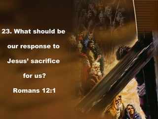 23. What should be
our response to
Jesus’ sacrifice
for us?
Romans 12:1
 