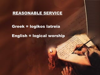 REASONABLE SERVICE
Greek = logikos latreia
English = logical worship
 