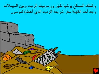 ‫واﻟﻤﻠﻚ اﻟﺼﺎﻟﺢ ﻳﻮﺷﻴﺎ ﻃ ّﺮ ورﻣﻢ ﺏﻴﺖ اﻟﺮب، وﺏﻴﻦ اﻟﻤﻬﻤﻼت‬
                             ‫ﻬ‬
  ‫وﺟﺪ أﺡﺪ اﻟﻜﻬﻨﺔ ﺱﻔﺮ ﺷﺮﻳﻌﺔ اﻟﺮب، اﻟﺬي أﻋﻄﺎﻩ ﻟﻤﻮﺱﻰ.‬
 