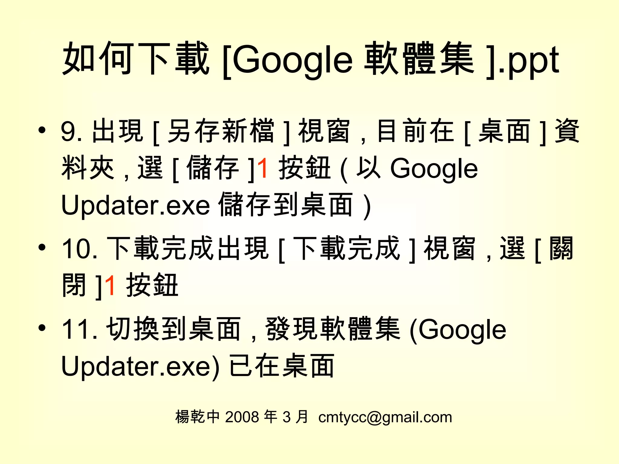 如何下載 [Google 軟體集 ].ppt 9. 出現 [ 另存新檔 ] 視窗 , 目前在 [ 桌面 ] 資料夾 , 選 [ 儲存 ] 1 按鈕 ( 以 Google Updater.exe 儲存到桌面 ) 10. 下載完成出現 [ 下載完成 ] 視窗 , 選 [ 關閉 ] 1 按鈕 11. 切換到桌面 , 發現軟體集 (Google Updater.exe) 已在桌面 楊乾中 2008 年 3 月  [email_address] 