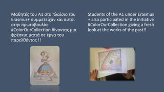 Μαθητές του Α1 στο πλαίσιο του
Erasmus+ συμμετείχαν και αυτοί
στην πρωτοβουλία
#ColorOurCollection δίνοντας μια
φρέσκια ματιά σε έργα του
παρελθόντος !!
Students of the A1 under Erasmus
+ also participated in the initiative
#ColorOurCollection giving a fresh
look at the works of the past!!
 