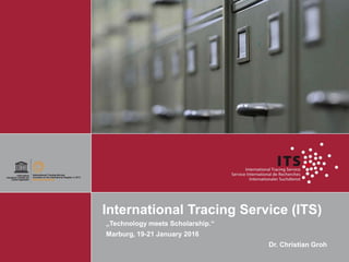 International Tracing Service (ITS)
„Technology meets Scholarship.“
Marburg, 19-21 January 2016
Dr. Christian Groh
 