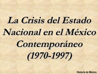 La Crisis del Estado
Nacional en el México
  Contemporáneo
     (1970-1997)
                Historia de México
 