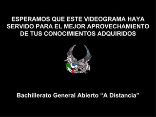 ESPERAMOS QUE ESTE VIDEOGRAMA HAYA
SERVIDO PARA EL MEJOR APROVECHAMIENTO
   DE TUS CONOCIMIENTOS ADQUIRIDOS




  Bachillerato General Abierto “A Distancia”
 