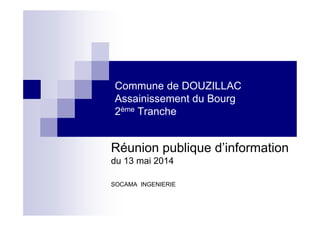 Commune de DOUZILLAC
Assainissement du Bourg
2ème Tranche2ème Tranche
Réunion publique d’information
du 13 mai 2014
SOCAMA INGENIERIE
 