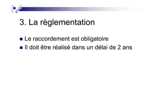 3. La règlementation
Le raccordement est obligatoire
Il doit être réalisé dans un délai de 2 ans
 