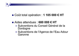 Coût total opération : 1 105 000 € HT
Aides attendues : 680 000 € HT
Subventions du Conseil Général de la
DordogneDordogne
Subventions de l’Agence de l’Eau Adour
Garonne
 