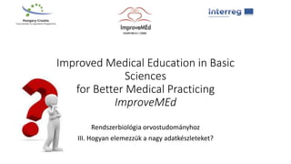 Improved Medical Education in Basic
Sciences
for Better Medical Practicing
ImproveMEd
Rendszerbiológia orvostudományhoz
III. Hogyan elemezzük a nagy adatkészleteket?
 