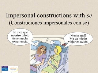 Impersonal constructions with se
 (Construciones impersonales con se)
  Se dice que
 nuestro piloto            ¡Menos mal!
  tiene mucha              Me da miedo
  experiencia.            viajar en avión.
 