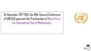 On November 26th 2019, the 40th General Conference
of UNESCOapproved the Proclamation of March 14 as
the International Day of Mathematics.
 