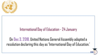 InternationalDay of Education - 24January
On Dec 3, 2018, United Nations GeneralAssemblyadopteda
resolutiondeclaringthis dayas ‘InternationalDay of Education.’
 
