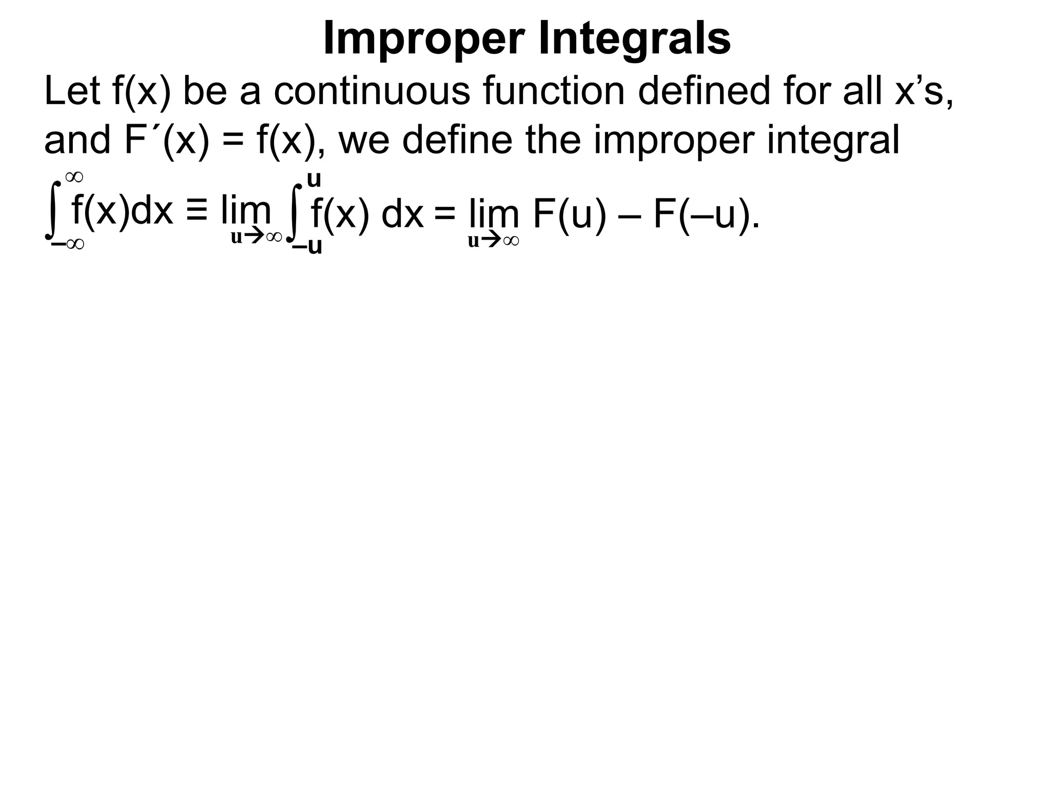Let f(x) be a continuous function defined for all x’s,
and F´(x) = f(x), we define the improper integral
∫ f(x)dx ≡ lim
Improper Integrals
–∞
∞
∫f(x) dx
–u
u
u∞
= lim F(u) – F(–u).u∞
 