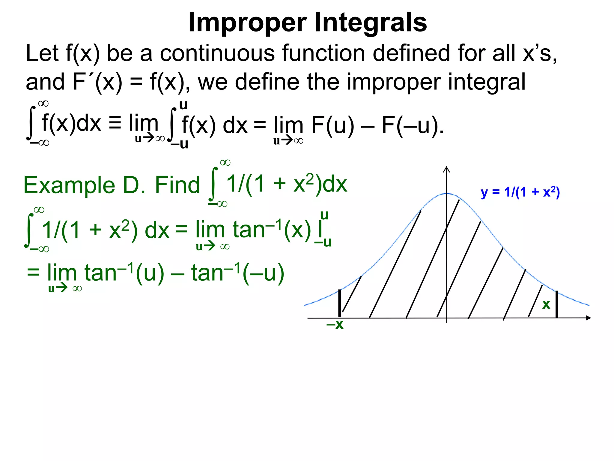 Let f(x) be a continuous function defined for all x’s,
and F´(x) = f(x), we define the improper integral
∫ f(x)dx ≡ lim
Improper Integrals
–∞
∞
∫f(x) dx
–u
u
Find ∫Example D.
–∞
∞
∫ 1/(1 + x2) dx
–∞
∞
= lim tan–1(u) – tan–1(–u)
u ∞
y = 1/(1 + x2)1/(1 + x2)dx
x
u∞
= lim F(u) – F(–u).u∞
–x
= lim tan–1(x) l–u
u
u ∞
 
