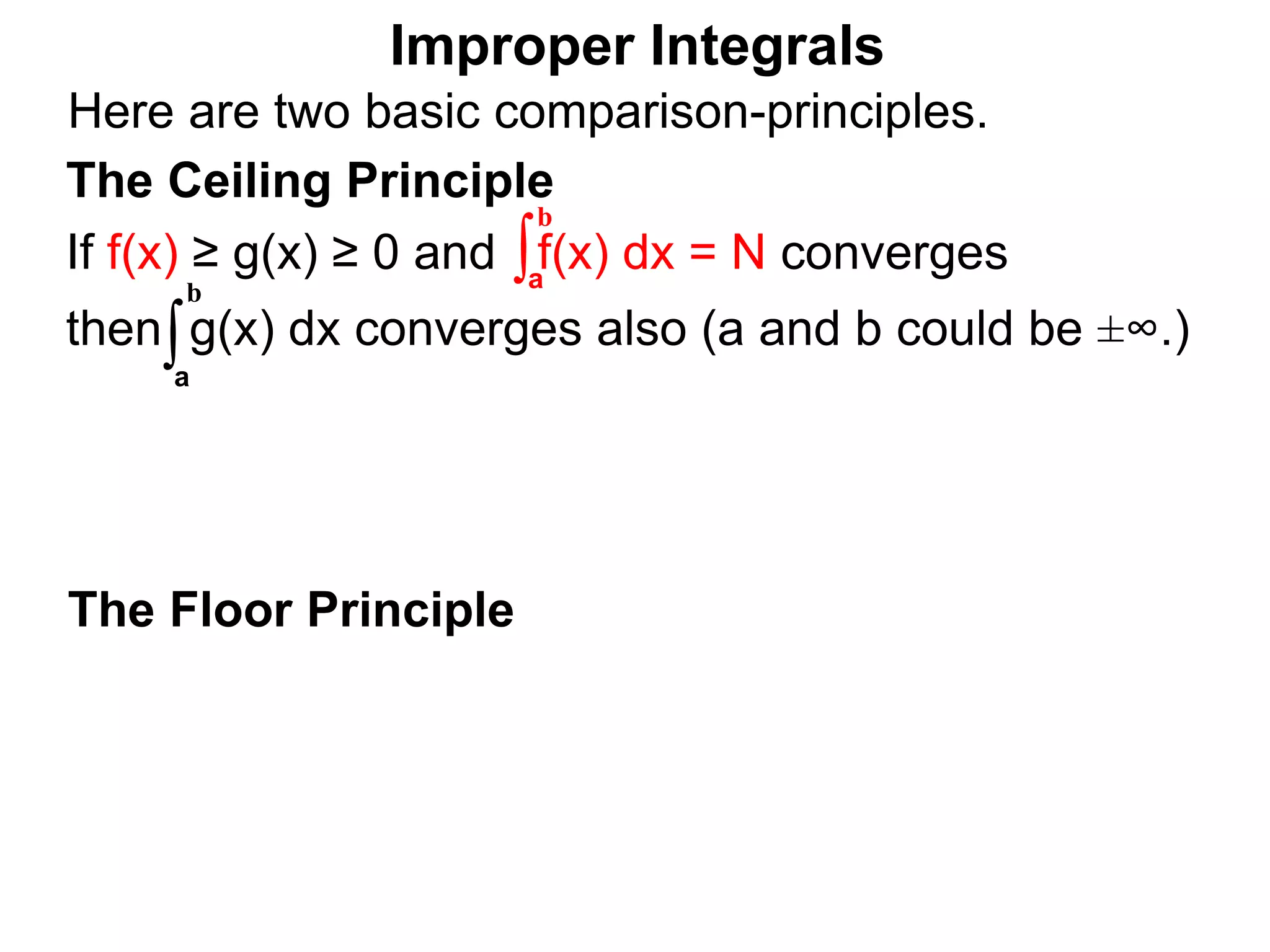 The Floor Principle
Improper Integrals
The Ceiling Principle
If f(x) ≥ g(x) ≥ 0 and f(x) dx = N converges
then g(x) dx converges also (a and b could be ±∞.)
∫a
b
∫a
b
Here are two basic comparison-principles.
 