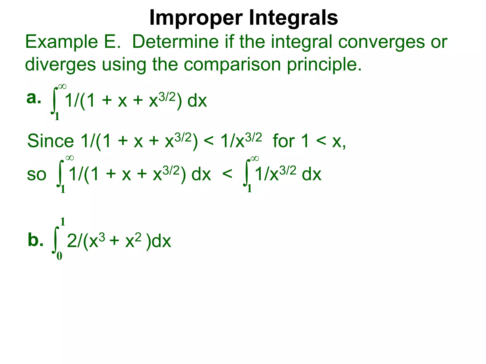 Improper Integrals
∫
Example E. Determine if the integral converges or
diverges using the comparison principle.
∞
1
1/(1 + x + x3/2) dxa.
∫0
1
2/(x3 + x2 )dxb.
Since 1/(1 + x + x3/2) < 1/x3/2 for 1 < x,
so 1/(1 + x + x3/2) dx < 1/x3/2 dx∫
∞
1
∫
∞
1
 