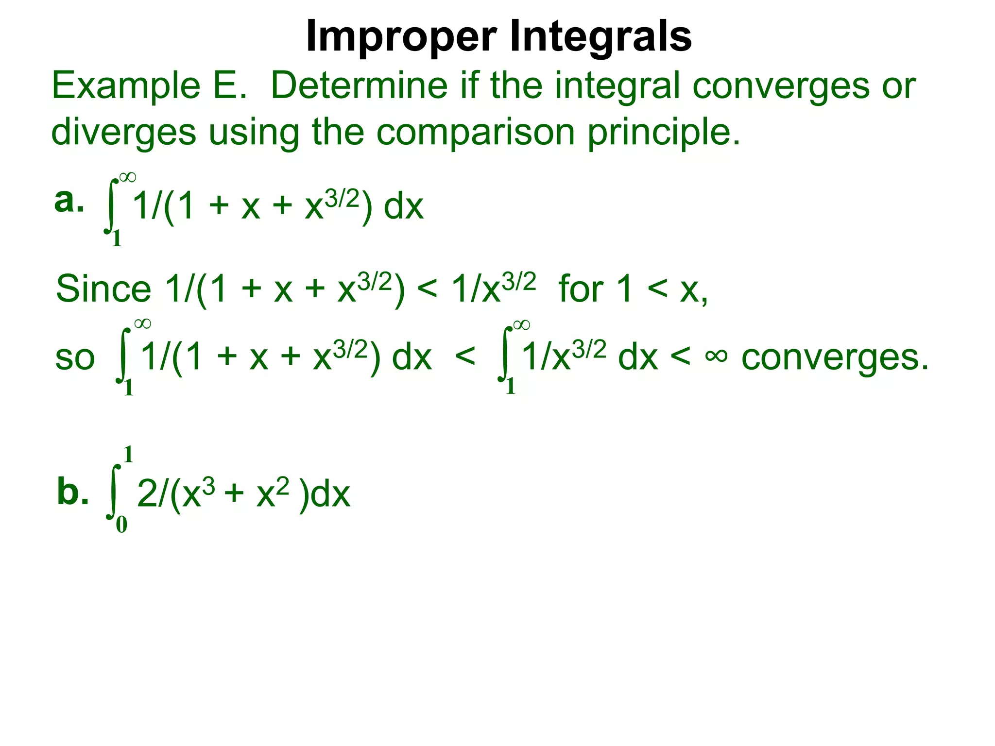Improper Integrals
∫
Example E. Determine if the integral converges or
diverges using the comparison principle.
∞
1
1/(1 + x + x3/2) dxa.
∫0
1
2/(x3 + x2 )dxb.
Since 1/(1 + x + x3/2) < 1/x3/2 for 1 < x,
so 1/(1 + x + x3/2) dx < 1/x3/2 dx < ∞ converges.∫
∞
1
∫
∞
1
 
