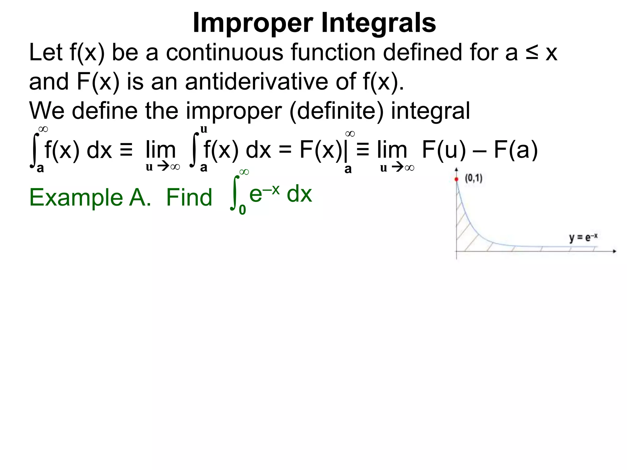 Example A. Find ∫0
∞
e–x dx
∫a
∞
lim f(x) dx = F(x)| ≡ lim F(u) – F(a)∫a
u
u ∞ u ∞a
∞
Improper Integrals
Let f(x) be a continuous function defined for a ≤ x
and F(x) is an antiderivative of f(x).
We define the improper (definite) integral
f(x) dx ≡
 