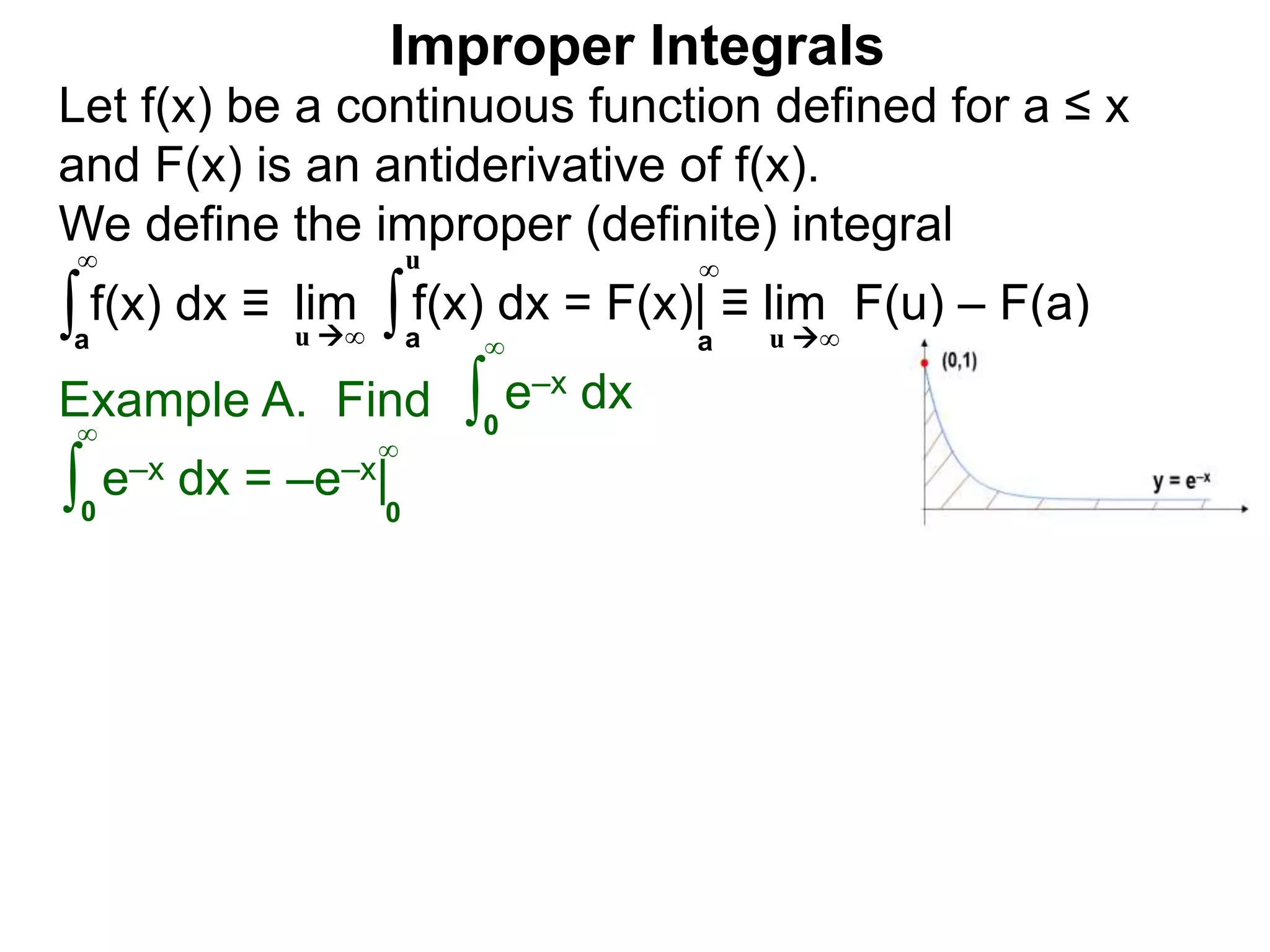 Example A. Find ∫0
∞
e–x dx
∫0
∞
e–x dx = –e–x|
0
∞
∫a
∞
lim f(x) dx = F(x)| ≡ lim F(u) – F(a)∫a
u
u ∞ u ∞a
∞
Improper Integrals
Let f(x) be a continuous function defined for a ≤ x
and F(x) is an antiderivative of f(x).
We define the improper (definite) integral
f(x) dx ≡
 
