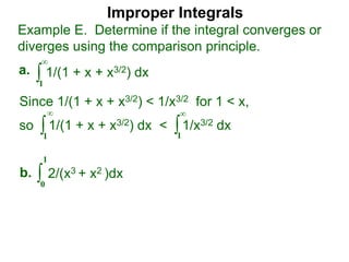 Improper Integrals
∫
Example E. Determine if the integral converges or
diverges using the comparison principle.
∞
1
1/(1 + x + x3/2) dxa.
∫0
1
2/(x3 + x2 )dxb.
Since 1/(1 + x + x3/2) < 1/x3/2 for 1 < x,
so 1/(1 + x + x3/2) dx < 1/x3/2 dx∫
∞
1
∫
∞
1
 