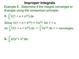 Improper Integrals
∫
Example E. Determine if the integral converges or
diverges using the comparison principle.
∞
1
1/(1 + x + x3/2) dxa.
∫0
1
2/(x3 + x2 )dxb.
Since 1/(1 + x + x3/2) < 1/x3/2 for 1 < x,
so 1/(1 + x + x3/2) dx < 1/x3/2 dx < ∞ converges.∫
∞
1
∫
∞
1
 
