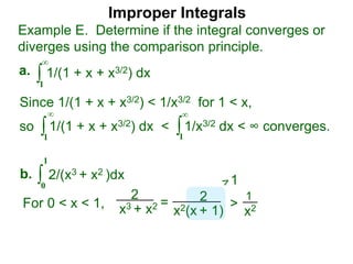 Improper Integrals
∫
Example E. Determine if the integral converges or
diverges using the comparison principle.
∞
1
1/(1 + x + x3/2) dxa.
∫0
1
2/(x3 + x2 )dxb.
Since 1/(1 + x + x3/2) < 1/x3/2 for 1 < x,
so 1/(1 + x + x3/2) dx < 1/x3/2 dx < ∞ converges.∫
∞
1
∫
∞
1
2
x3 + x2 = 2
x2(x + 1)
>
1
x2For 0 < x < 1,
1
 