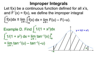 Let f(x) be a continuous function defined for all x’s,
and F´(x) = f(x), we define the improper integral
∫ f(x)dx ≡ lim
Improper Integrals
–∞
∞
∫f(x) dx
–u
u
Find ∫Example D.
–∞
∞
∫ 1/(1 + x2) dx
–∞
∞
= lim tan–1(u) – tan–1(–u)
u ∞
y = 1/(1 + x2)1/(1 + x2)dx
x
u∞
= lim F(u) – F(–u).u∞
–x
= lim tan–1(x) l–u
u
u ∞
 