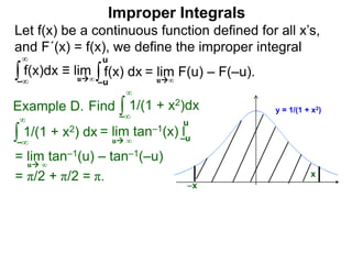 Let f(x) be a continuous function defined for all x’s,
and F´(x) = f(x), we define the improper integral
∫ f(x)dx ≡ lim
Improper Integrals
–∞
∞
∫f(x) dx
–u
u
Find ∫Example D.
–∞
∞
∫ 1/(1 + x2) dx
–∞
∞
= lim tan–1(u) – tan–1(–u)
= π/2 + π/2 = π.
u ∞
y = 1/(1 + x2)1/(1 + x2)dx
x
u∞
= lim F(u) – F(–u).u∞
–x
= lim tan–1(x) l–u
u
u ∞
 