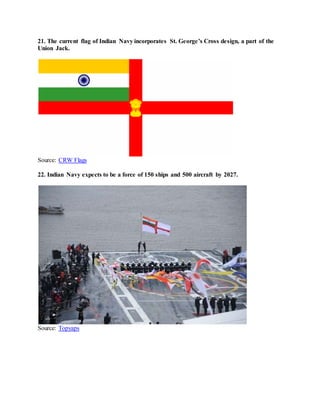 21. The current flag of Indian Navy incorporates St. George’s Cross design, a part of the
Union Jack.
Source: CRW Flags
22. Indian Navy expects to be a force of 150 ships and 500 aircraft by 2027.
Source: Topyaps
 