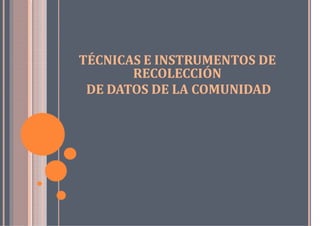 TÉCNICAS E INSTRUMENTOS DE
RECOLECCIÓN
DE DATOS DE LA COMUNIDAD
 
