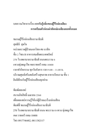 บทความวิชาการเรื่อง การรับรู้กลิ่นของผู้ไร้กล่องเสียง
การเตรียมตัวก่อนผ่าตัดกล่องเสียงออกทั้งหมด
ชมรมผู้ไร้กล่องเสียงรามาธิบดี
สุทธินี สุดใจ
หน่วยตรวจผู้ป่วยนอกโสต ศอ นาสิก
ชั้น 2 โซน H อาคารสมเด็จพระเทพรัตน์
270 โรงพยาบาลรามาธิบดี ถนนพระราม 6
แขวงทุ่งพญาไท เขตราชเทวี กทม 10400
เวลาทากิจกรรม ทุกวันอังคาร เวลา 9.00 – 11.00 น.
บริเวณศูนย์เสริมพลังสร้างสุขภาพ อาคารเรียนรวม ชั้น 1
ยินดีต้อนรับผู้ไร้กล่องเสียงทุกท่าน
พิมพ์เผยแพร่
สงวนลิขสิทธิ์ เมษายน 2560
เพื่อเผยแพร่ความรู้ให้แก่ผู้ป่วยมะเร็งกล่องเสียง
พิมพ์ที่ ชมรมผู้ไร้กล่องเสียงรามาธิบดี
270 โรงพยาบาลรามาธิบดี ถนน พระราม 6 แขวง ทุ่งพญาไท
เขต ราชเทวี กทม 10400
โทร 0917746482, 0811382117
 