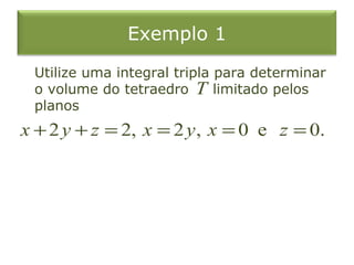Exemplo 1
Utilize uma integral tripla para determinar
o volume do tetraedro limitado pelos
planos
T
2 2, 2 , 0 e 0.x y z x y x z+ + = = = =
 