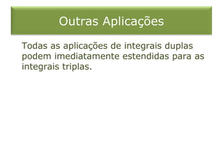 Outras Aplicações
Todas as aplicações de integrais duplas
podem imediatamente estendidas para as
integrais triplas.
 